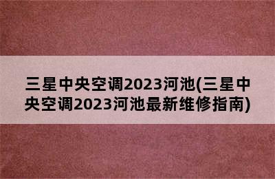 三星中央空调2023河池(三星中央空调2023河池最新维修指南)