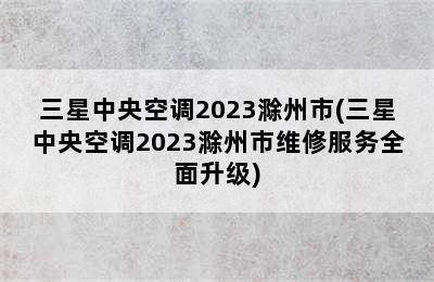 三星中央空调2023滁州市(三星中央空调2023滁州市维修服务全面升级)