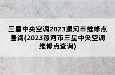 三星中央空调2023漯河市维修点查询(2023漯河市三星中央空调维修点查询)