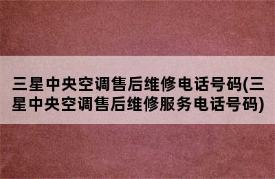 三星中央空调售后维修电话号码(三星中央空调售后维修服务电话号码)