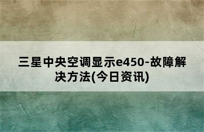 三星中央空调显示e450-故障解决方法(今日资讯)