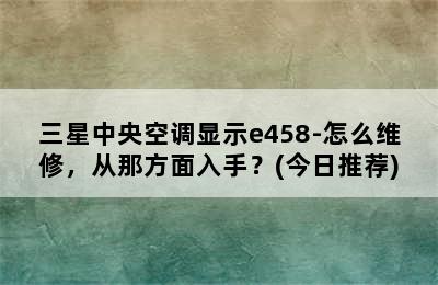 三星中央空调显示e458-怎么维修，从那方面入手？(今日推荐)