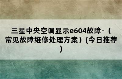 三星中央空调显示e604故障-（常见故障维修处理方案）(今日推荐)