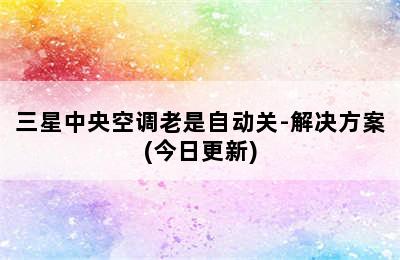 三星中央空调老是自动关-解决方案(今日更新)