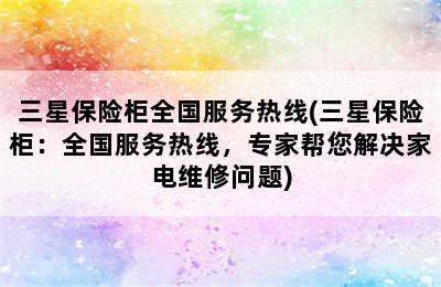 三星保险柜全国服务热线(三星保险柜：全国服务热线，专家帮您解决家电维修问题)