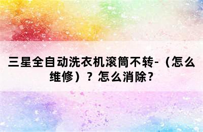 三星全自动洗衣机滚筒不转-（怎么维修）？怎么消除？