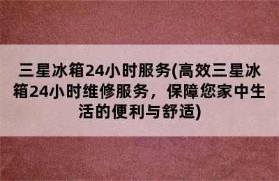 三星冰箱24小时服务(高效三星冰箱24小时维修服务，保障您家中生活的便利与舒适)