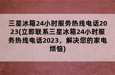 三星冰箱24小时服务热线电话2023(立即联系三星冰箱24小时服务热线电话2023，解决您的家电烦恼)