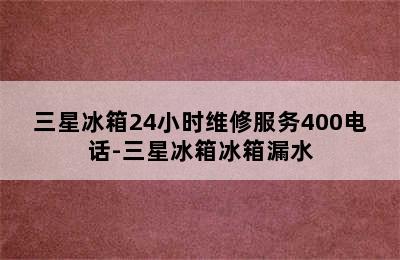 三星冰箱24小时维修服务400电话-三星冰箱冰箱漏水