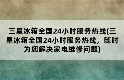 三星冰箱全国24小时服务热线(三星冰箱全国24小时服务热线，随时为您解决家电维修问题)