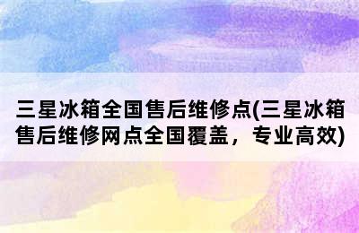 三星冰箱全国售后维修点(三星冰箱售后维修网点全国覆盖，专业高效)