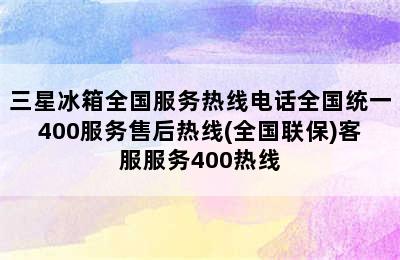 三星冰箱全国服务热线电话全国统一400服务售后热线(全国联保)客服服务400热线