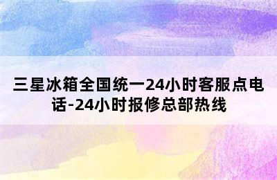 三星冰箱全国统一24小时客服点电话-24小时报修总部热线