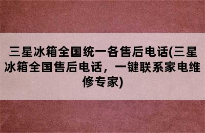 三星冰箱全国统一各售后电话(三星冰箱全国售后电话，一键联系家电维修专家)