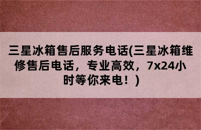 三星冰箱售后服务电话(三星冰箱维修售后电话，专业高效，7x24小时等你来电！)