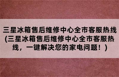 三星冰箱售后维修中心全市客服热线(三星冰箱售后维修中心全市客服热线，一键解决您的家电问题！)