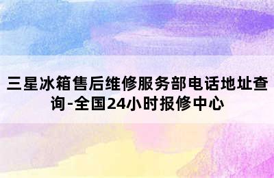 三星冰箱售后维修服务部电话地址查询-全国24小时报修中心