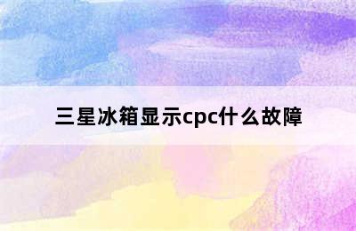 三星冰箱显示cpc什么故障