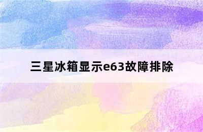 三星冰箱显示e63故障排除