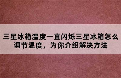 三星冰箱温度一直闪烁三星冰箱怎么调节温度，为你介绍解决方法