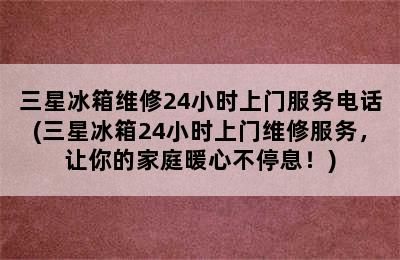 三星冰箱维修24小时上门服务电话(三星冰箱24小时上门维修服务，让你的家庭暖心不停息！)