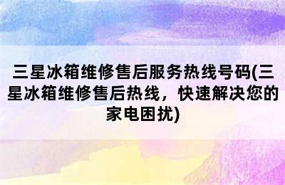 三星冰箱维修售后服务热线号码(三星冰箱维修售后热线，快速解决您的家电困扰)