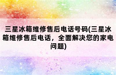 三星冰箱维修售后电话号码(三星冰箱维修售后电话，全面解决您的家电问题)