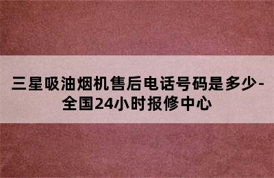 三星吸油烟机售后电话号码是多少-全国24小时报修中心