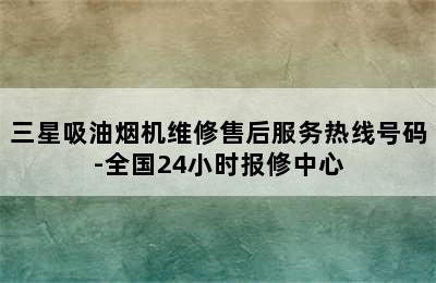 三星吸油烟机维修售后服务热线号码-全国24小时报修中心