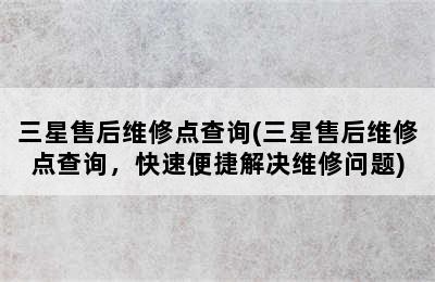 三星售后维修点查询(三星售后维修点查询，快速便捷解决维修问题)