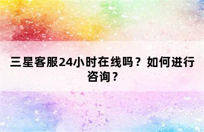 三星客服24小时在线吗？如何进行咨询？