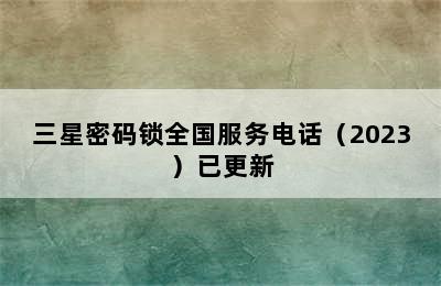 三星密码锁全国服务电话（2023）已更新