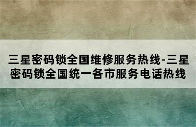 三星密码锁全国维修服务热线-三星密码锁全国统一各市服务电话热线