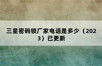 三星密码锁厂家电话是多少（2023）已更新