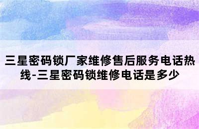 三星密码锁厂家维修售后服务电话热线-三星密码锁维修电话是多少