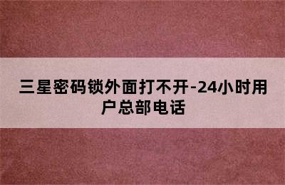 三星密码锁外面打不开-24小时用户总部电话