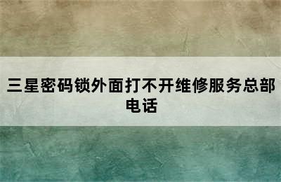 三星密码锁外面打不开维修服务总部电话