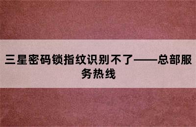 三星密码锁指纹识别不了——总部服务热线