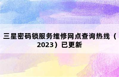 三星密码锁服务维修网点查询热线（2023）已更新