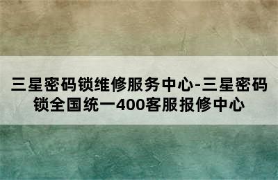 三星密码锁维修服务中心-三星密码锁全国统一400客服报修中心