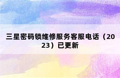 三星密码锁维修服务客服电话（2023）已更新