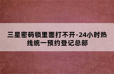 三星密码锁里面打不开-24小时热线统一预约登记总部