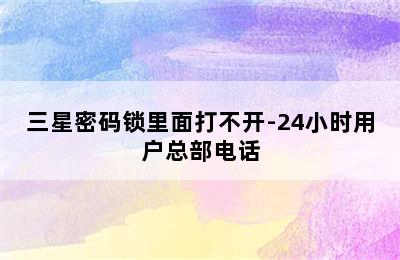 三星密码锁里面打不开-24小时用户总部电话