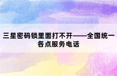 三星密码锁里面打不开——全国统一各点服务电话