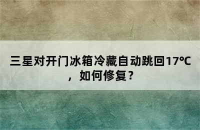 三星对开门冰箱冷藏自动跳回17℃，如何修复？