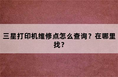 三星打印机维修点怎么查询？在哪里找？