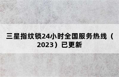 三星指纹锁24小时全国服务热线（2023）已更新