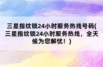 三星指纹锁24小时服务热线号码(三星指纹锁24小时服务热线，全天候为您解忧！)