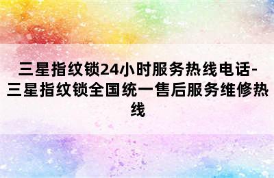 三星指纹锁24小时服务热线电话-三星指纹锁全国统一售后服务维修热线