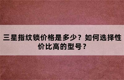 三星指纹锁价格是多少？如何选择性价比高的型号？